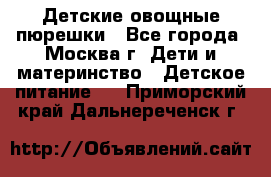 Детские овощные пюрешки - Все города, Москва г. Дети и материнство » Детское питание   . Приморский край,Дальнереченск г.